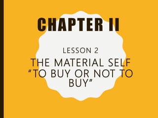 CHAPTER II
LESSON 2
THE MATERIAL SELF
“TO BUY OR NOT TO
BUY”
 