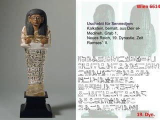 Wien	
  6614


Uschebti für Sennedjem
Kalkstein, bemalt, aus Deir el-
Medineh, Grab 1,
Neues Reich, 19. Dynastie, Zeit
Ramses II.	
  




                           19.	
  Dyn.	
  
 