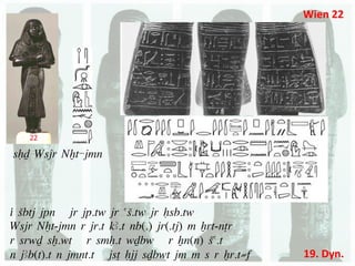 Wien	
  22	
  




sHD Wsjr Nxt-jmn	
  



i Sbtj jpn jr jp.tw jr aS.tw jr Hsb.tw	
  
Wsjr Nxt-jmn r jr.t kA.t nb(.) jr(.tj) m Xrt-nTr	
  
r srwD sx.wt r smH.t wDbw r Xn(n) Sa.t	
  
n jAb(t).t n jmnt.t jsT Hjj sDbwt jm m s r Xr.t≠f      19.	
  Dyn.	
  
 