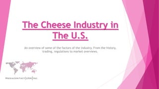 The Cheese Industry in
The U.S.
An overview of some of the factors of the industry. From the history,
trading, regulations to market overviews.
 