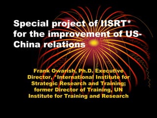 Special project of IISRT*
for the improvement of US-
China relations
Frank Owarish, Ph.D. Executive
Director, *International Institute for
Strategic Research and Training;
former Director of Training, UN
Institute for Training and Research
 
