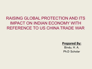 RAISING GLOBAL PROTECTION AND ITS
IMPACT ON INDIAN ECONOMY WITH
REFERENCE TO US CHINA TRADE WAR
Prepared By:
Bindu, H. A.
Ph.D Scholar
 