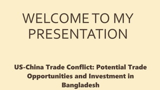 WELCOMETO MY
PRESENTATION
US-China Trade Conflict: Potential Trade
Opportunities and Investment in
Bangladesh
 