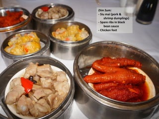 Dim Sum:
- Siu mai (pork &
shrimp dumplings)
- Spare ribs in black
bean sauce
- Chicken feet

 