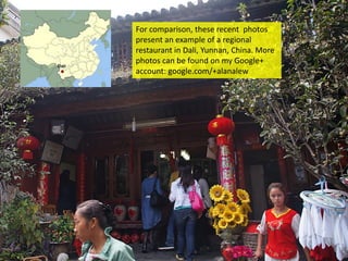 For comparison, these recent photos
present an example of a regional
restaurant in Dali, Yunnan, China. More
photos can be found on my Google+
account: google.com/+alanalew

 