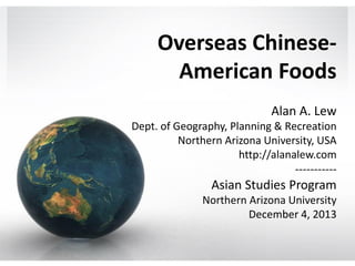 Overseas ChineseAmerican Foods
Alan A. Lew
Dept. of Geography, Planning & Recreation
Northern Arizona University, USA
http://alanalew.com
-----------

Asian Studies Program
Northern Arizona University
December 4, 2013

 