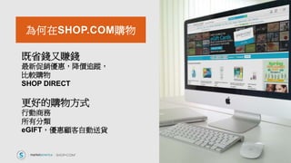 為何在SHOP.COM購物
既省錢又賺錢
最新促銷優惠，降價追蹤，
比較購物
SHOP DIRECT
更好的購物方式
行動商務
所有分類
eGIFT，優惠顧客自動送貨
 