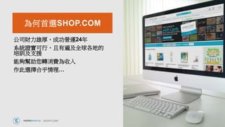 公司財力雄厚，成功營運24年
系統證實可行，且有遍及全球各地的
培訓及支援
能夠幫助您轉消費為收入
作此選擇合乎情理…
為何首選SHOP.COM
 