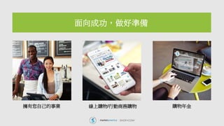 面向成功，做好準備
擁有您自己的事業 線上購物/行動商務購物 購物年金
 