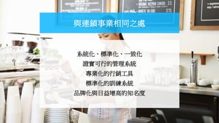 系統化、標準化、一致化
證實可行的管理系統
專業化的行銷工具
標準化的訓練系統
品牌化與日益增高的知名度
與連鎖事業相同之處
 