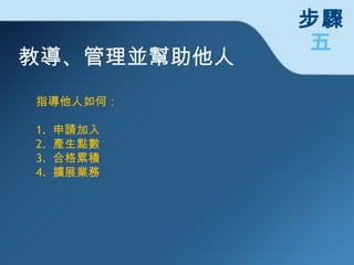 教導、管理並幫助他人 指導他人如何 ： 1.  申請加入 2.  產生點數 3.  合格累積 4.  擴展業務 步驟 五 