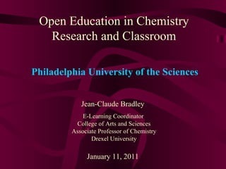Open Education in Chemistry Research and Classroom Jean-Claude Bradley E-Learning Coordinator  College of Arts and Sciences Associate Professor of Chemistry Drexel University January 11, 2011 Philadelphia University of the Sciences 
