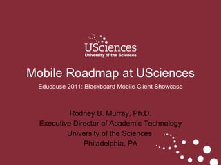 Rodney B. Murray, Ph.D. Executive Director of Academic Technology University of the Sciences  Philadelphia, PA Mobile Roadmap at USciences Educause 2011: Blackboard Mobile Client Showcase 