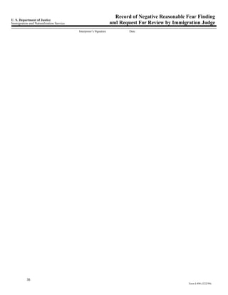 Record of Negative Reasonable Fear Finding
U. S. Department of Justice
Immigration and Naturalization Service                             and Request For Review by Immigration Judge
                                         Interpreter’s Signature           Date




           35
                                                                                                    Form I-898 (3/22/99)
 