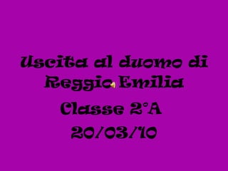 Uscita al duomo di Reggio Emilia Classe 2°A  20/03/10 