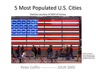 5 Most Populated U.S. Cities
        Statistics courtesy of 2010 US Census




                                                Photo Courtesy of:
                                                http://www.flickr.com
                                                /photos/29769428@N
                                                07/8000710467/sizes/
                                                z/




  Peter Coffin ------------- JOUR 3005
 