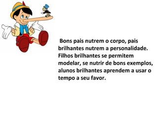 Bons pais nutrem o corpo, pais
brilhantes nutrem a personalidade.
Filhos brilhantes se permitem
modelar, se nutrir de bons exemplos,
alunos brilhantes aprendem a usar o
tempo a seu favor.
 