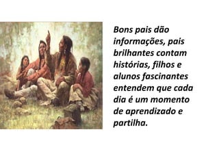 Bons pais dão
informações, pais
brilhantes contam
histórias, filhos e
alunos fascinantes
entendem que cada
dia é um momento
de aprendizado e
partilha.
 
