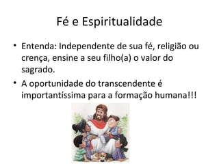 Fé e Espiritualidade
• Entenda: Independente de sua fé, religião ou
crença, ensine a seu filho(a) o valor do
sagrado.
• A oportunidade do transcendente é
importantíssima para a formação humana!!!
 
