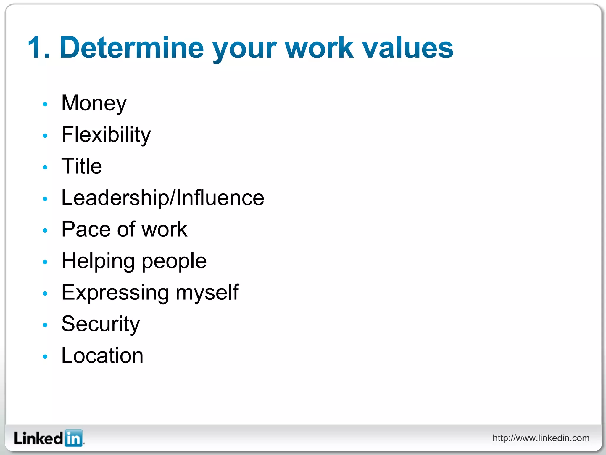 •   Money
•   Flexibility
•   Title
•   Leadership/Influence
•   Pace of work
•   Helping people
•   Expressing myself
•   Security
•   Location


                           http://www.linkedin.com
 