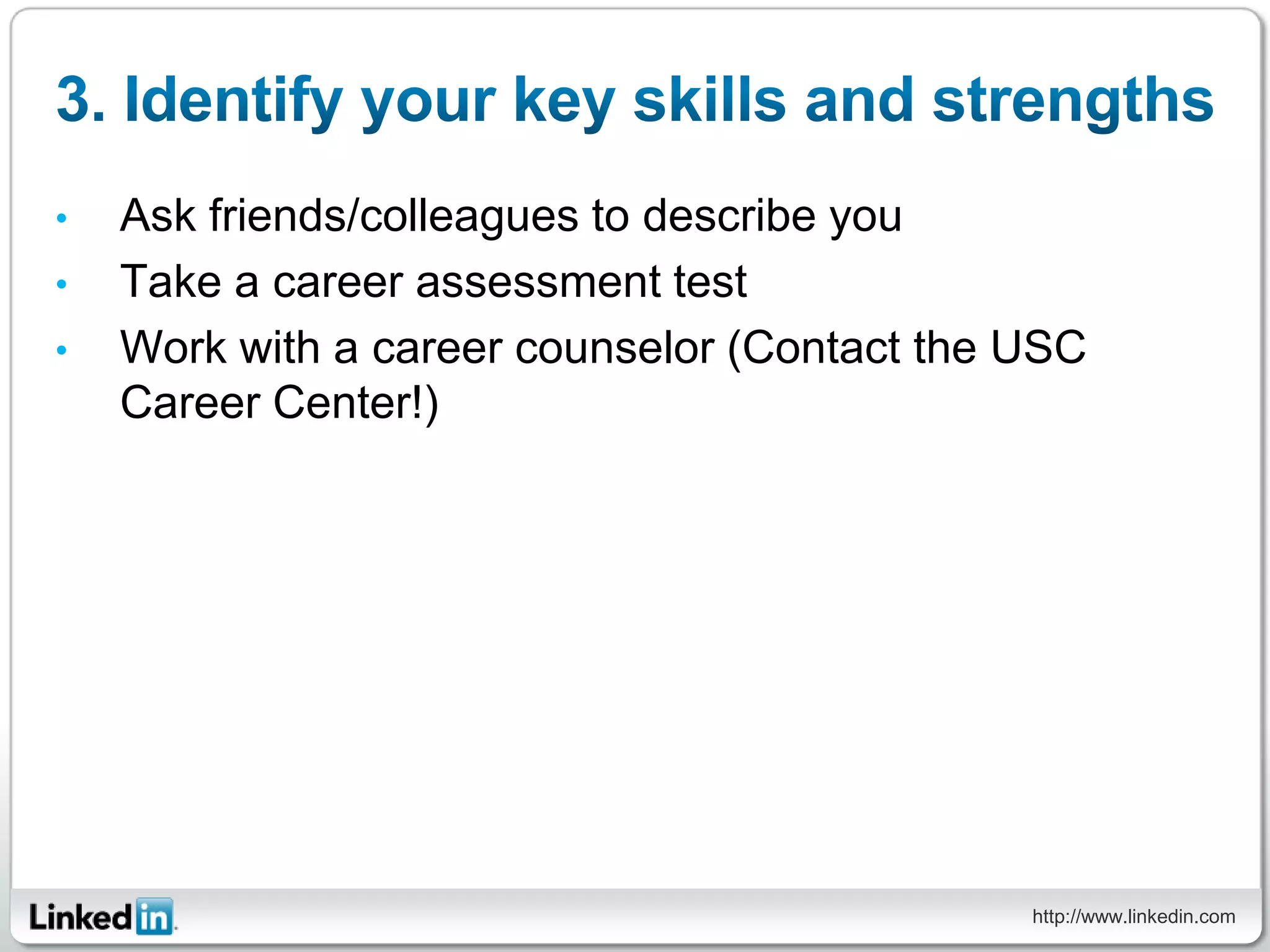 •   Ask friends/colleagues to describe you
•   Take a career assessment test
•   Work with a career counselor (Contact the USC
    Career Center!)




                                              http://www.linkedin.com
 