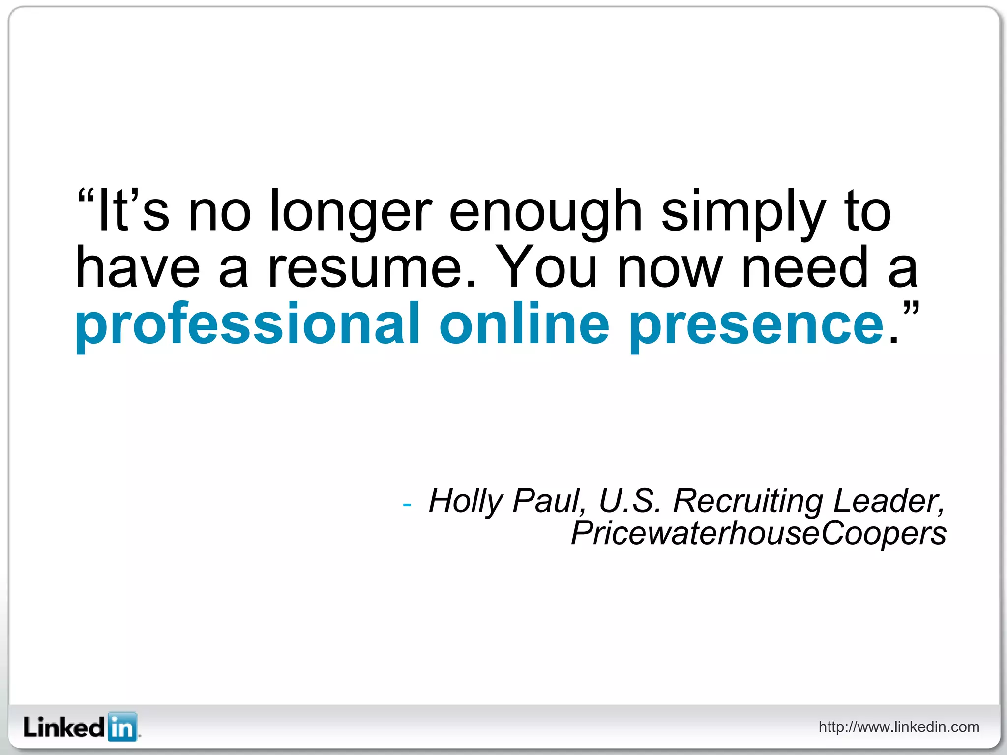 “It’s no longer enough simply to
have a resume. You now need a
professional online presence.”

            -   Holly Paul, U.S. Recruiting Leader,
                         PricewaterhouseCoopers




                                          http://www.linkedin.com
 