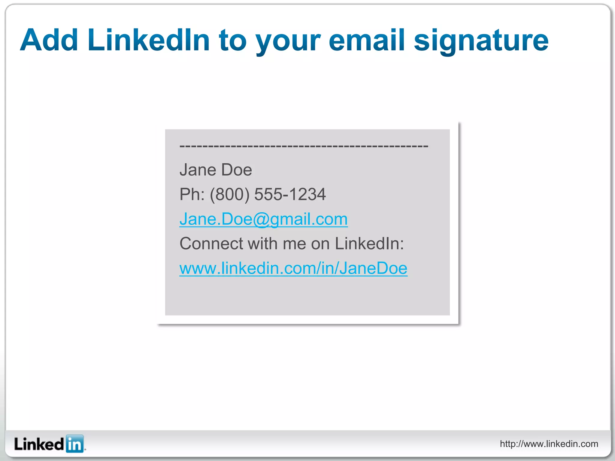 --------------------------------------------
Jane Doe
Ph: (800) 555-1234
Jane.Doe@gmail.com
Connect with me on LinkedIn:
www.linkedin.com/in/JaneDoe




                                               http://www.linkedin.com
 