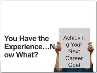 You Have the   Achievin
Experience…N    g Your
                 Next
ow What?        Career
                 Goal
        ...