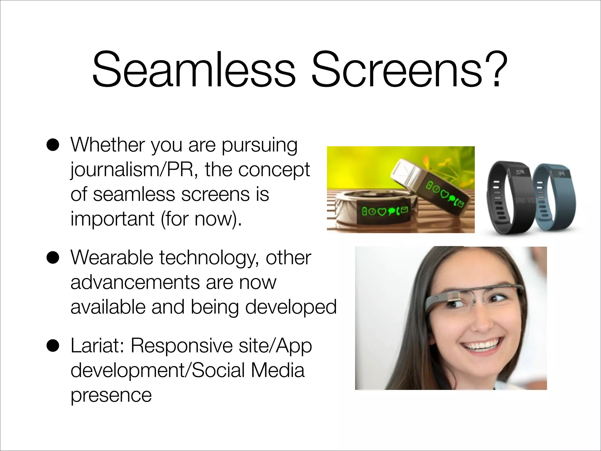 Seamless Screens?
• Whether you are pursuing
journalism/PR, the concept
of seamless screens is
important (for now).
• Wearable technology, other
advancements are now
available and being developed
• Lariat: Responsive site/App
development/Social Media
presence
 
