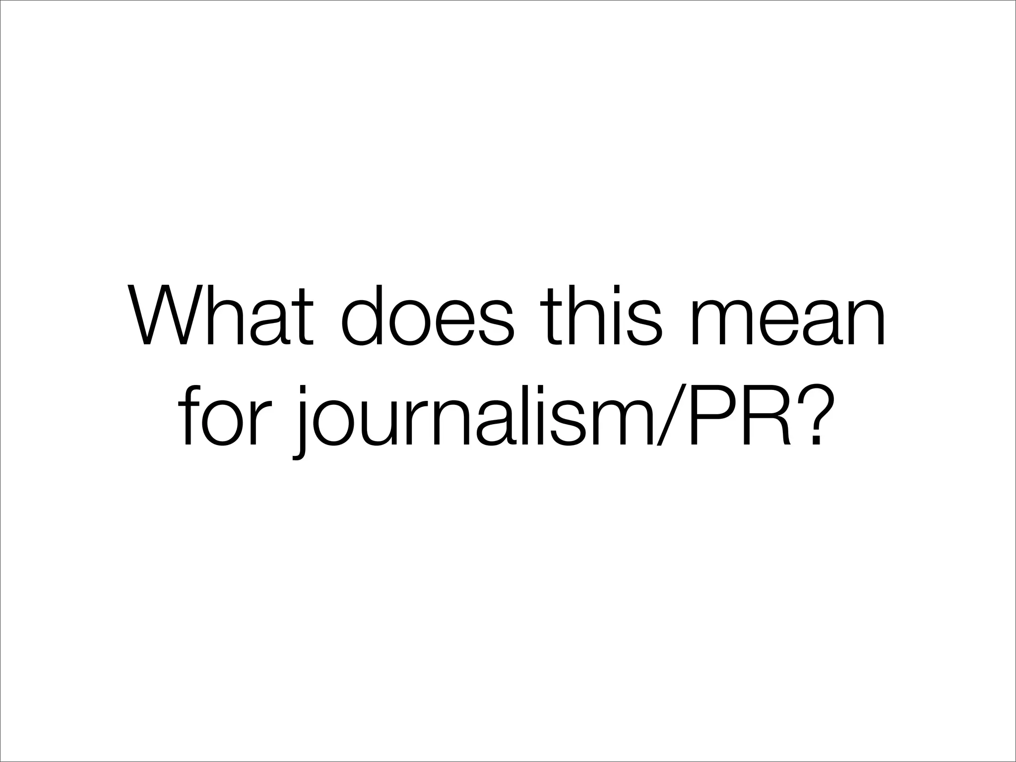 What does this mean
for journalism/PR?
 
