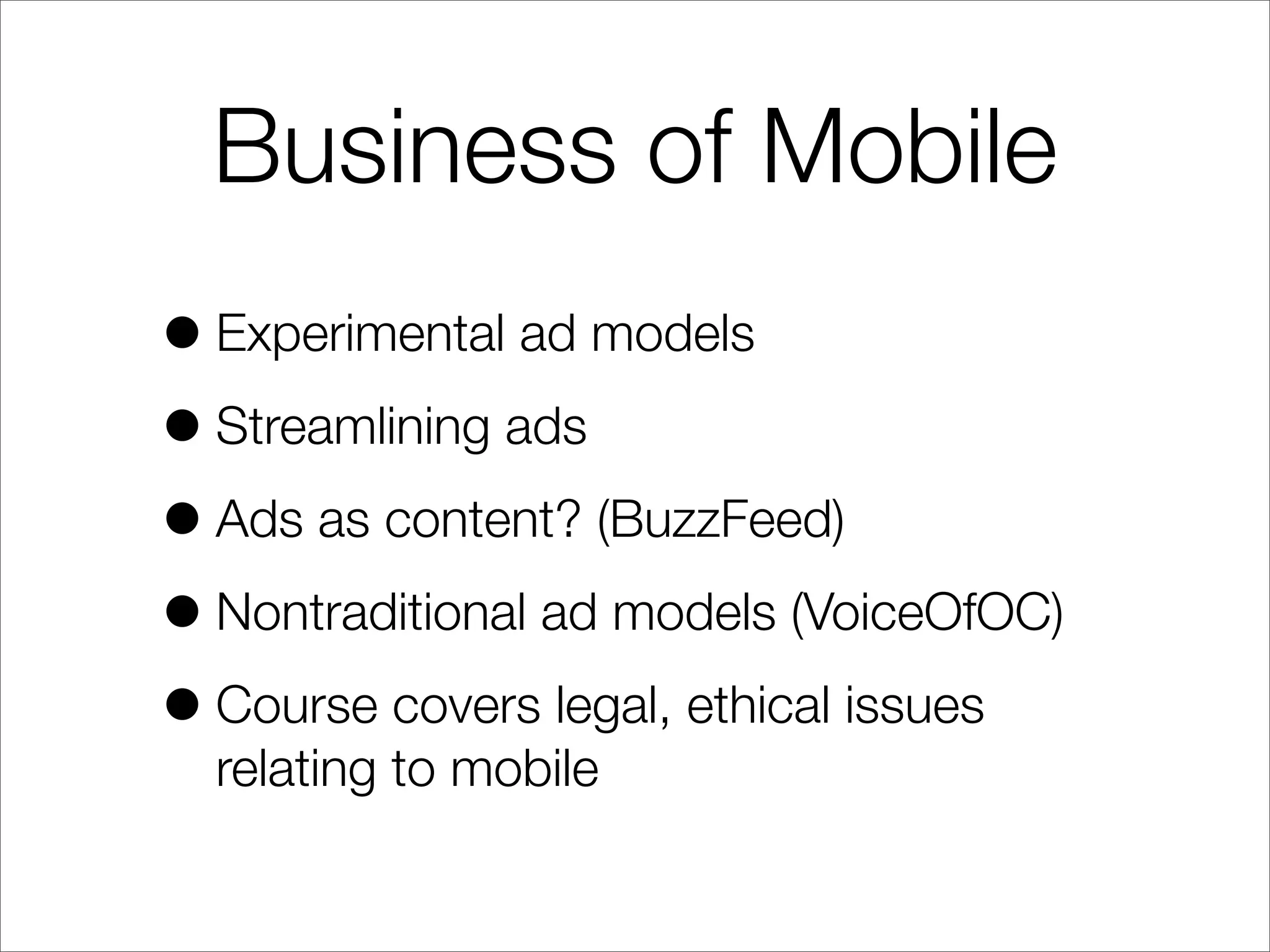 Business of Mobile
•Experimental ad models
•Streamlining ads
•Ads as content? (BuzzFeed)
•Nontraditional ad models (VoiceOfOC)
•Course covers legal, ethical issues
relating to mobile
 