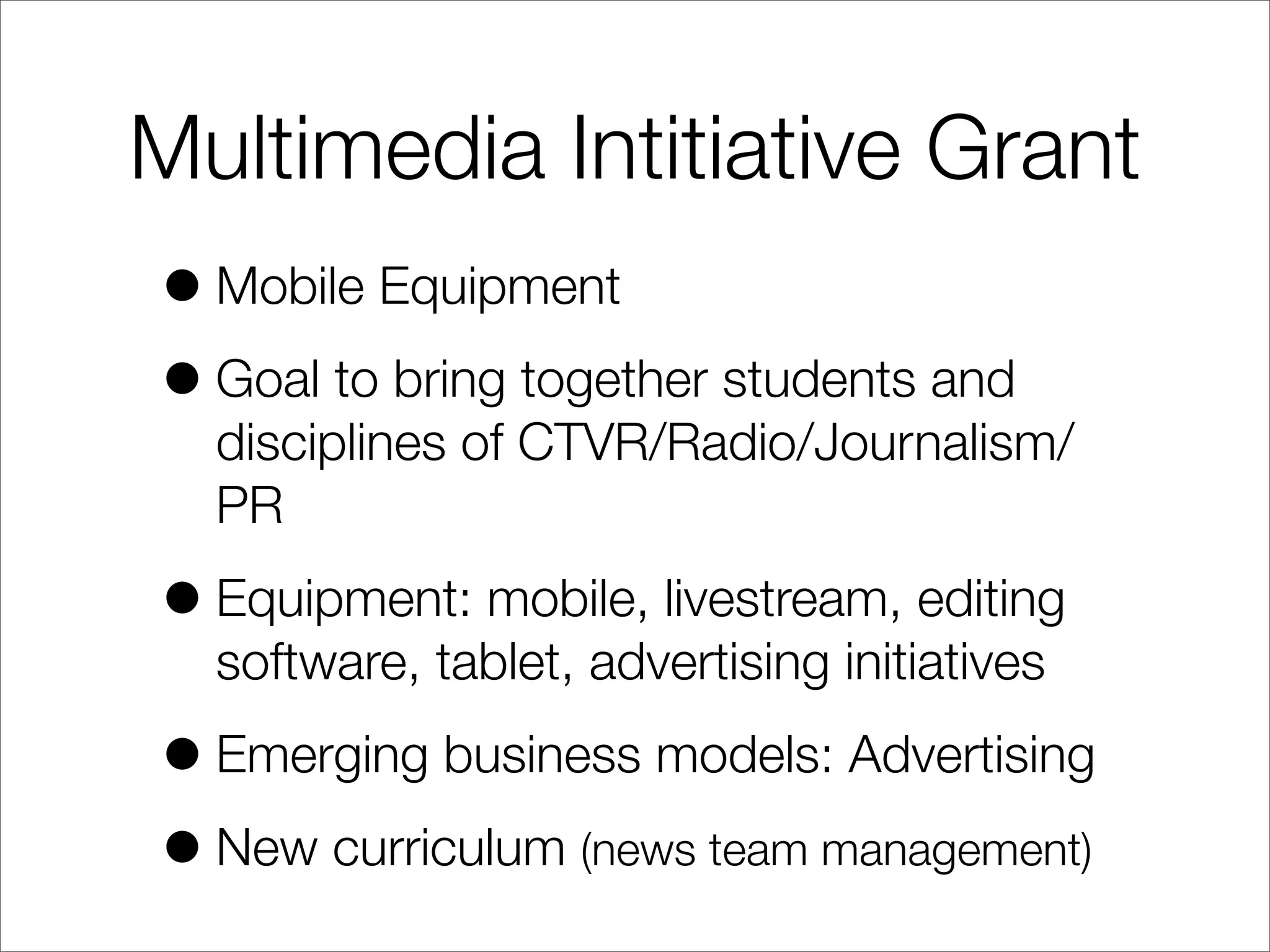 Multimedia Intitiative Grant
•Mobile Equipment
•Goal to bring together students and
disciplines of CTVR/Radio/Journalism/
PR
•Equipment: mobile, livestream, editing
software, tablet, advertising initiatives
•Emerging business models: Advertising
•New curriculum (news team management)
 