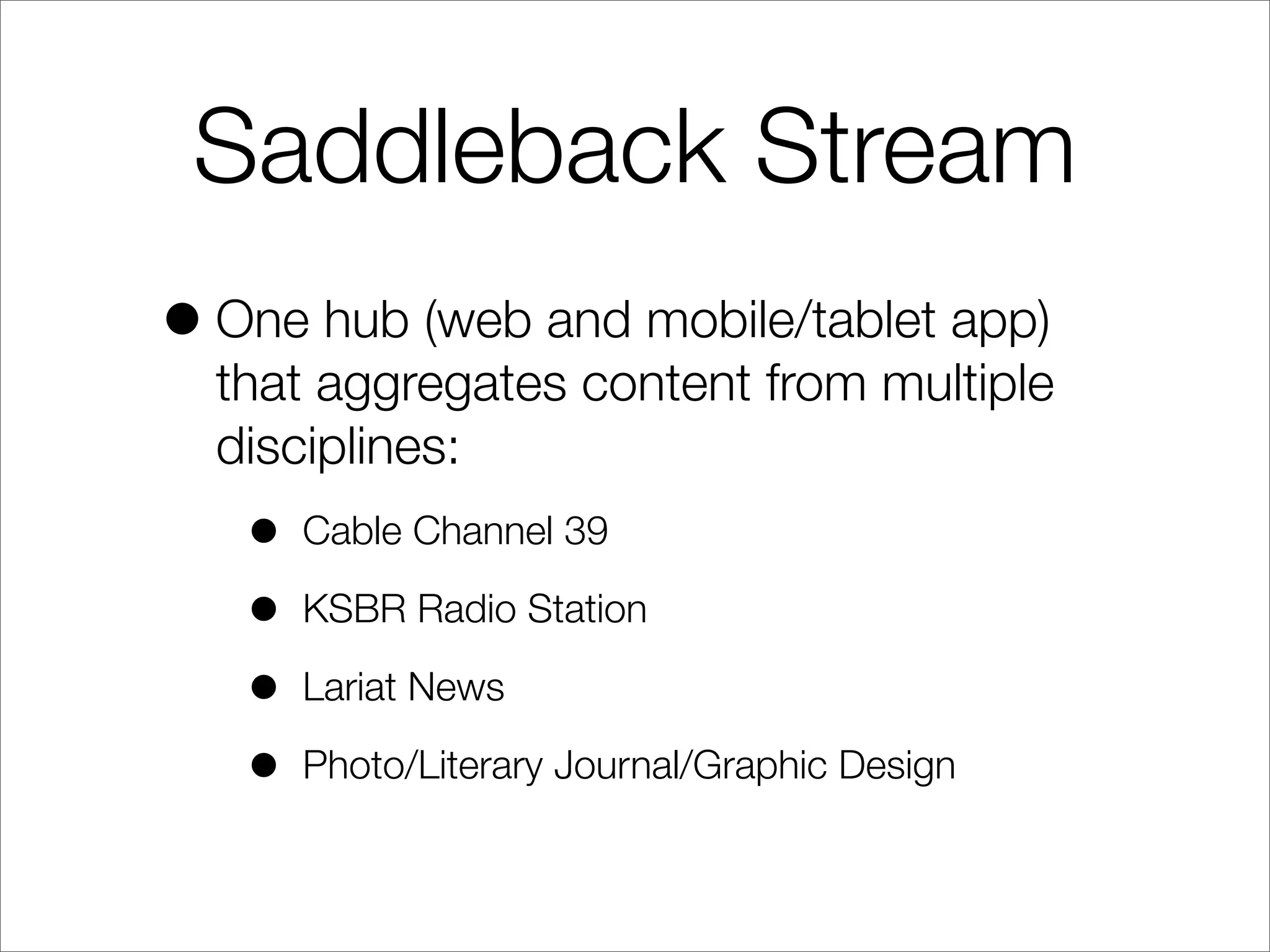 Saddleback Stream
•One hub (web and mobile/tablet app)
that aggregates content from multiple
disciplines:
• Cable Channel 39
• KSBR Radio Station
• Lariat News
• Photo/Literary Journal/Graphic Design
 
