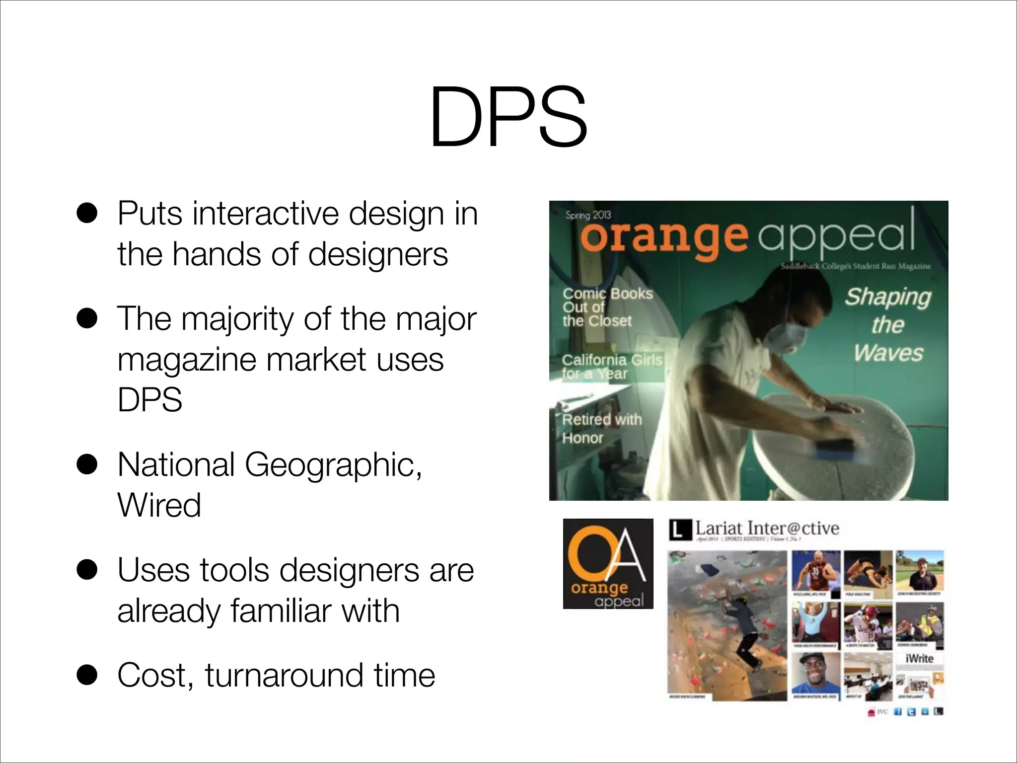 DPS
• Puts interactive design in
the hands of designers
• The majority of the major
magazine market uses
DPS
• National Geographic,
Wired
• Uses tools designers are
already familiar with
• Cost, turnaround time
 