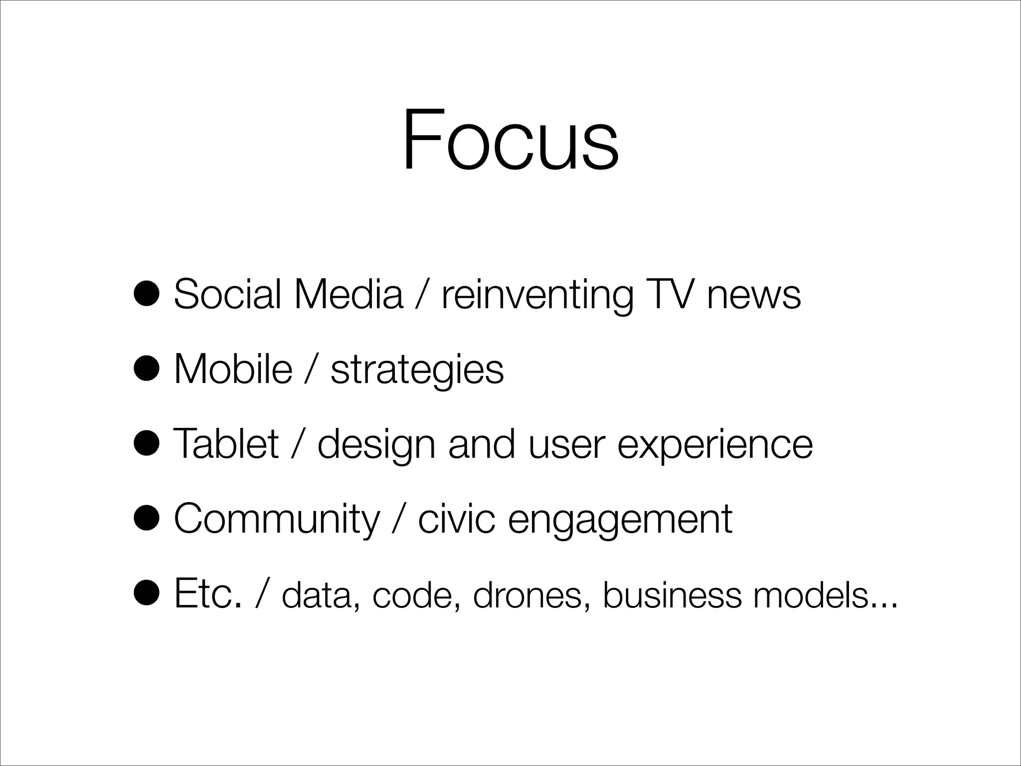 Focus
•Social Media / reinventing TV news
•Mobile / strategies
•Tablet / design and user experience
•Community / civic engagement
•Etc. / data, code, drones, business models...
 