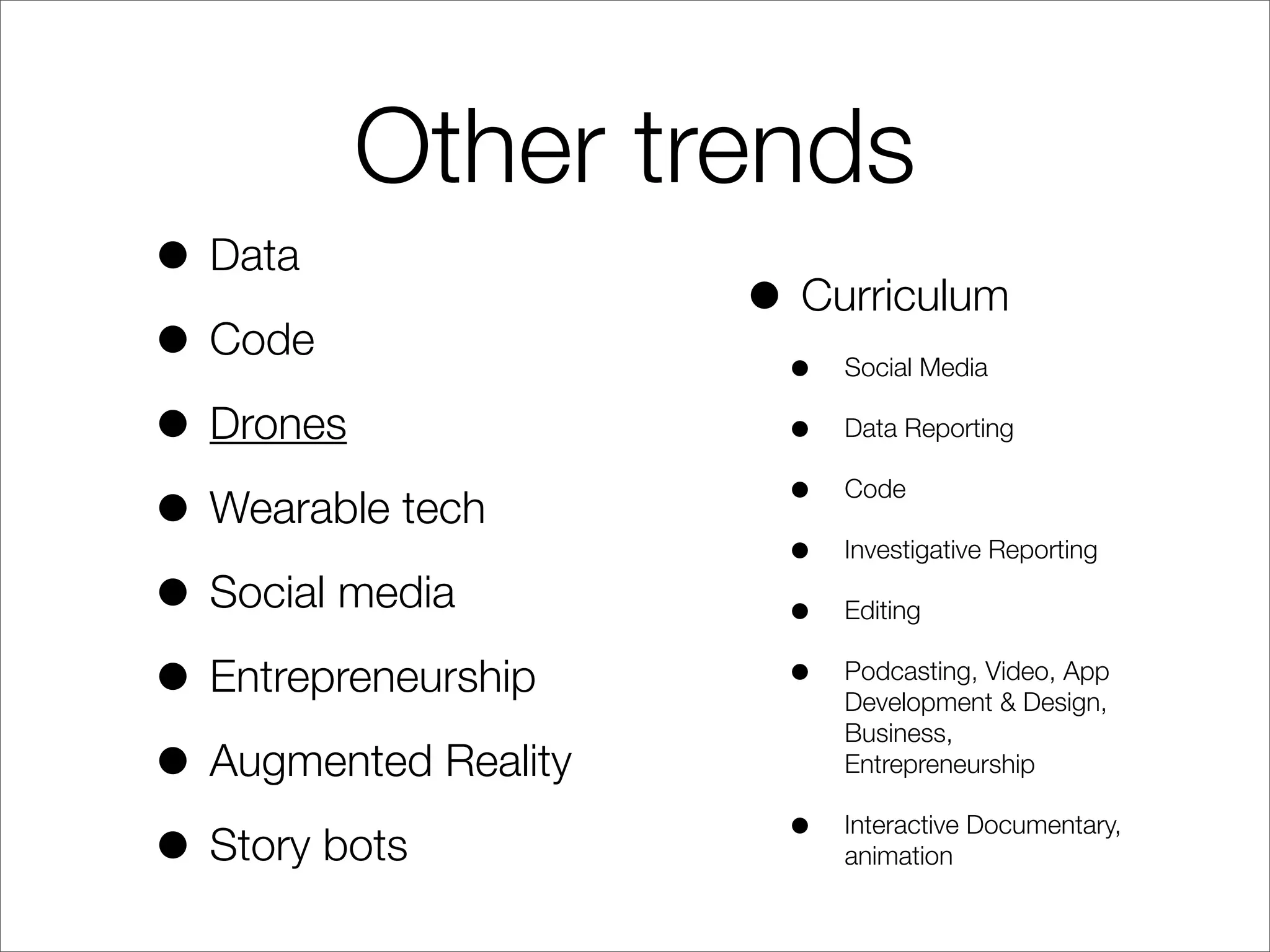 Other trends
• Data
• Code
• Drones
• Wearable tech
• Social media
• Entrepreneurship
• Augmented Reality
• Story bots
• Curriculum
• Social Media
• Data Reporting
• Code
• Investigative Reporting
• Editing
• Podcasting, Video, App
Development & Design,
Business,
Entrepreneurship
• Interactive Documentary,
animation
 