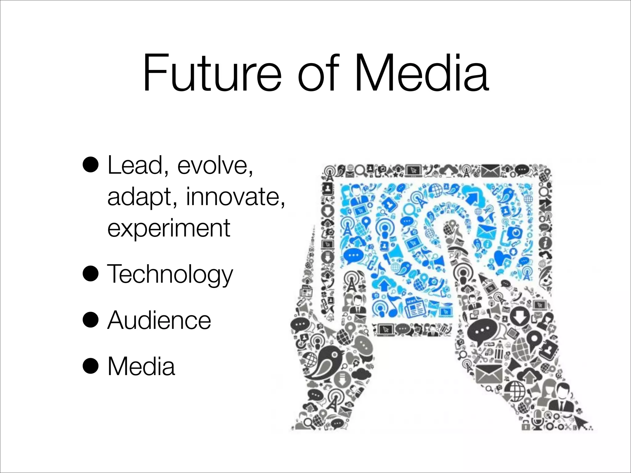 Future of Media
•Lead, evolve,
adapt, innovate,
experiment
•Technology
•Audience
•Media
 