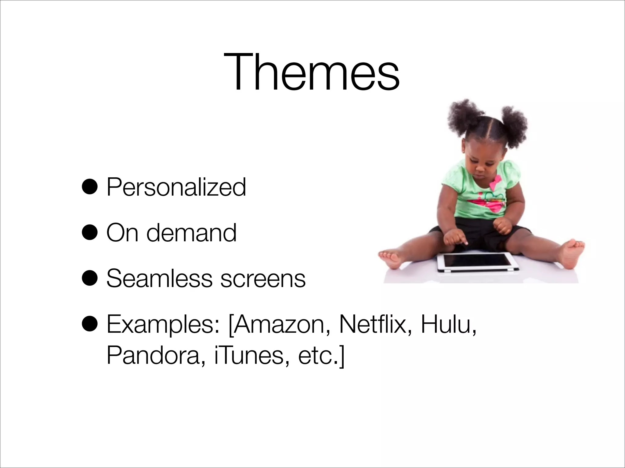 Themes
•Personalized
•On demand
•Seamless screens
•Examples: [Amazon, Netﬂix, Hulu,
Pandora, iTunes, etc.]
 
