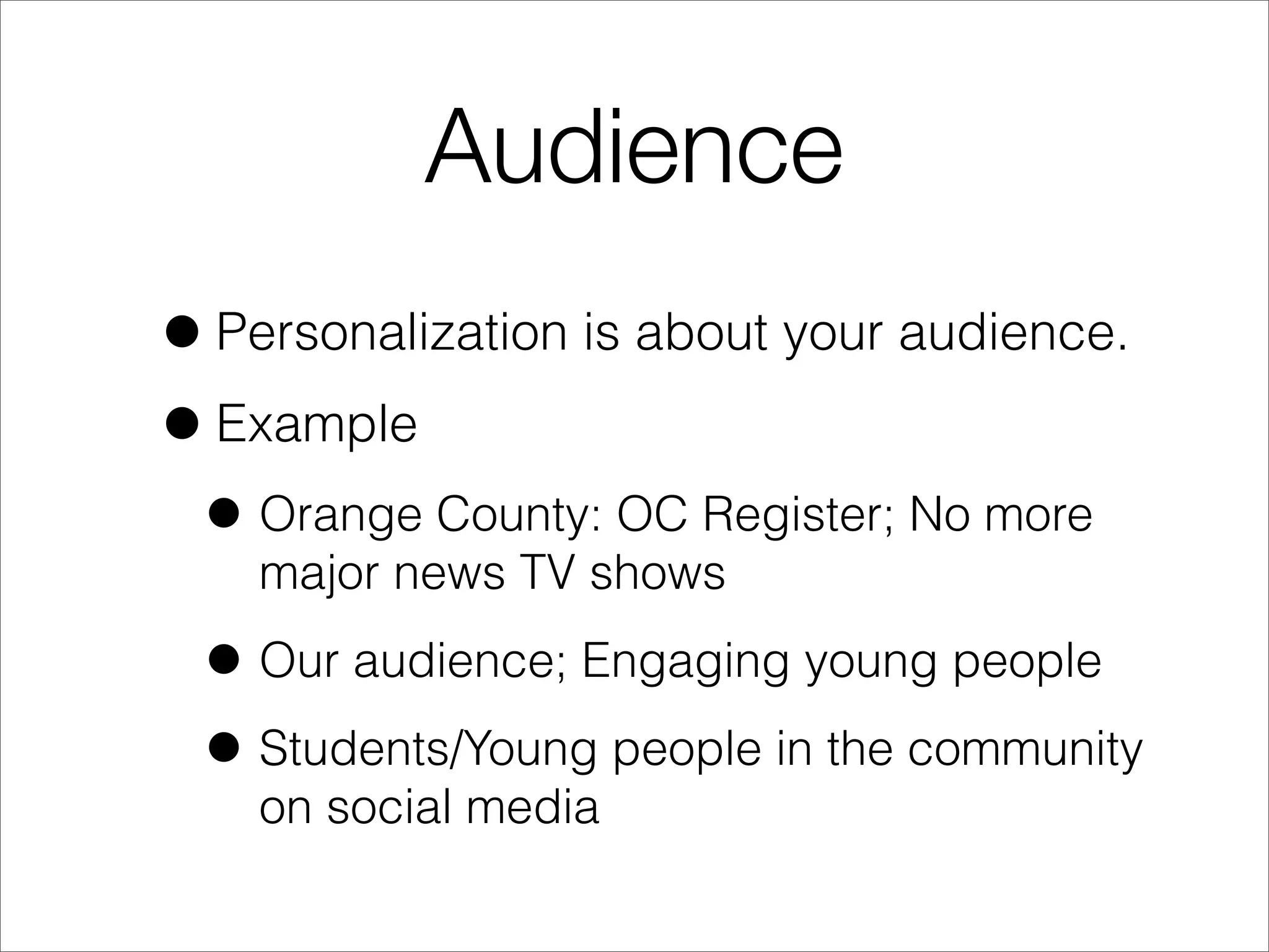 Audience
•Personalization is about your audience.
•Example
• Orange County: OC Register; No more
major news TV shows
• Our audience; Engaging young people
• Students/Young people in the community
on social media
 
