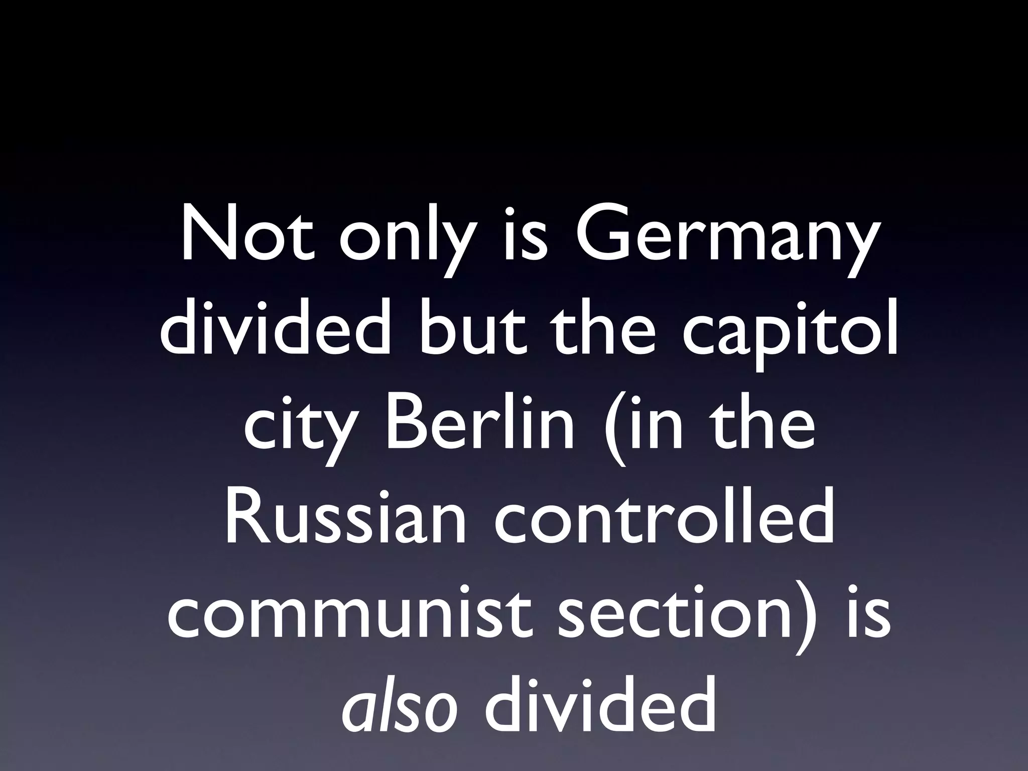 Not only is Germany divided but the capitol city Berlin (in the Russian controlled communist section) is  also  divided 