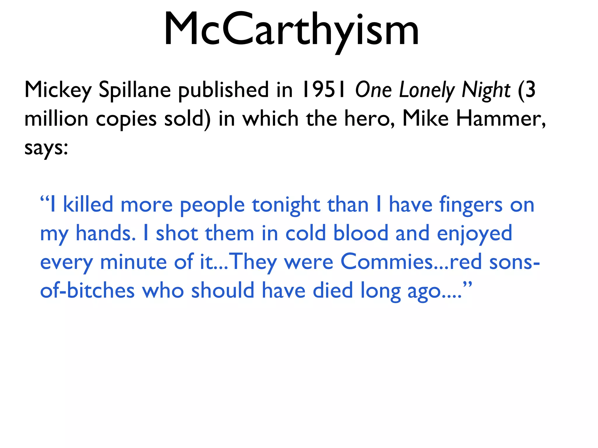 McCarthyism Mickey Spillane published in 1951  One Lonely Night  (3 million copies sold) in which the hero, Mike Hammer, says: “ I killed more people tonight than I have fingers on my hands. I shot them in cold blood and enjoyed every minute of it...They were Commies...red sons-of-bitches who should have died long ago....” 