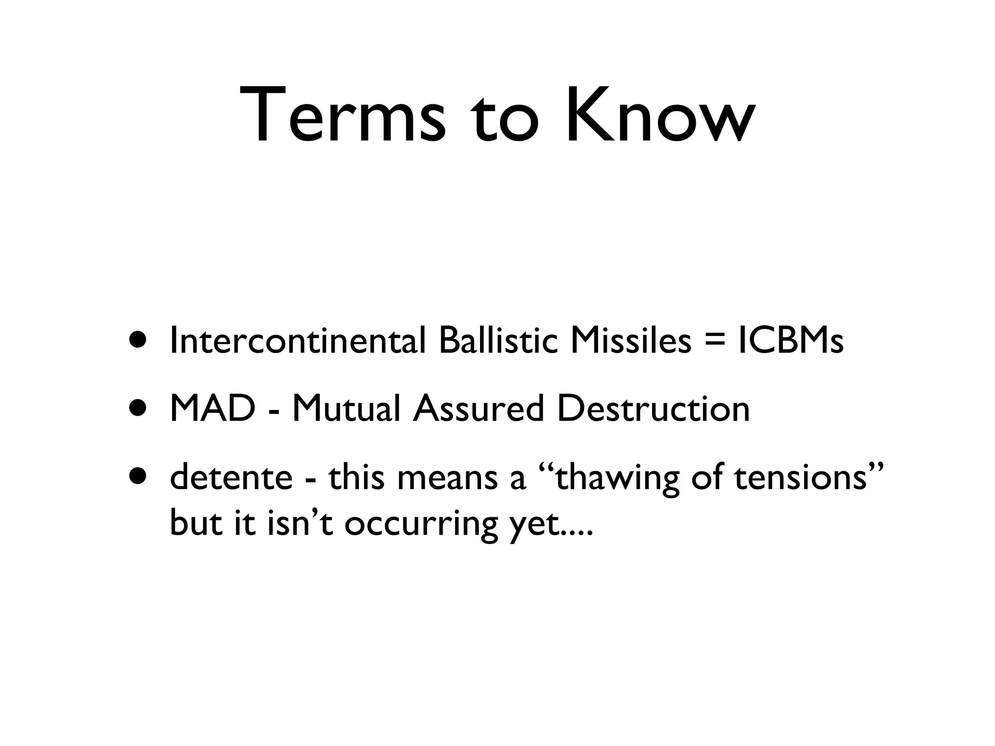 Terms to Know Intercontinental Ballistic Missiles = ICBMs MAD - Mutual Assured Destruction detente - this means a “thawing of tensions” but it isn’t occurring yet.... 