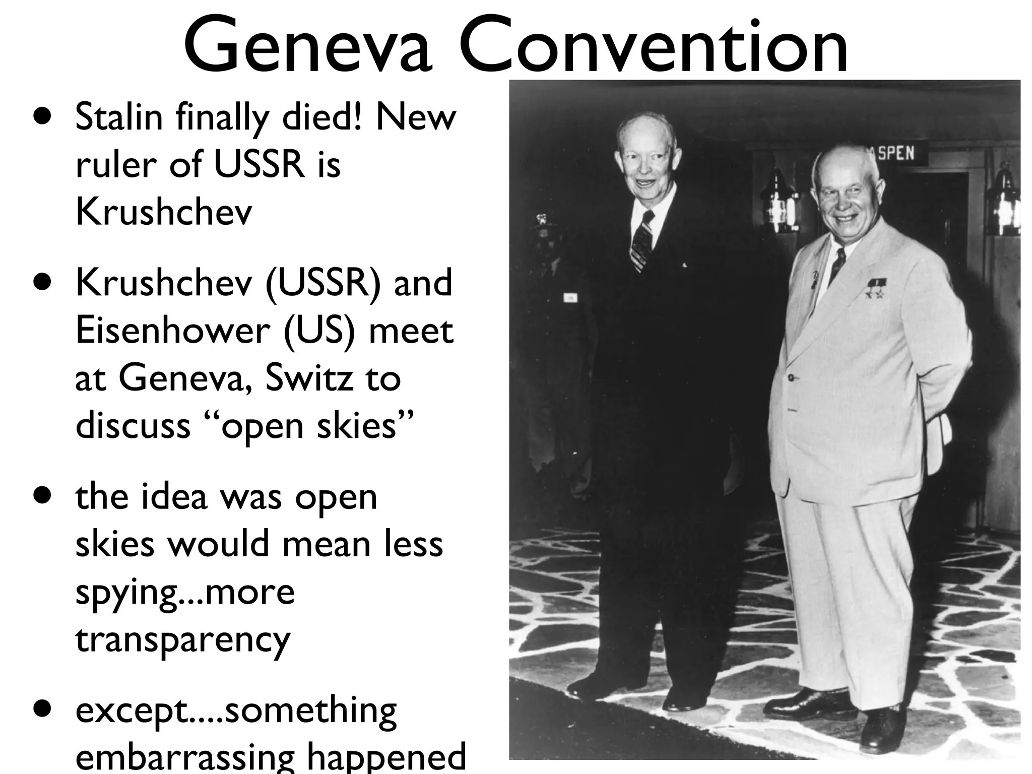 Geneva Convention Stalin finally died! New ruler of USSR is Krushchev Krushchev (USSR) and Eisenhower (US) meet at Geneva, Switz to discuss “open skies” the idea was open skies would mean less spying...more transparency except....something embarrassing happened 