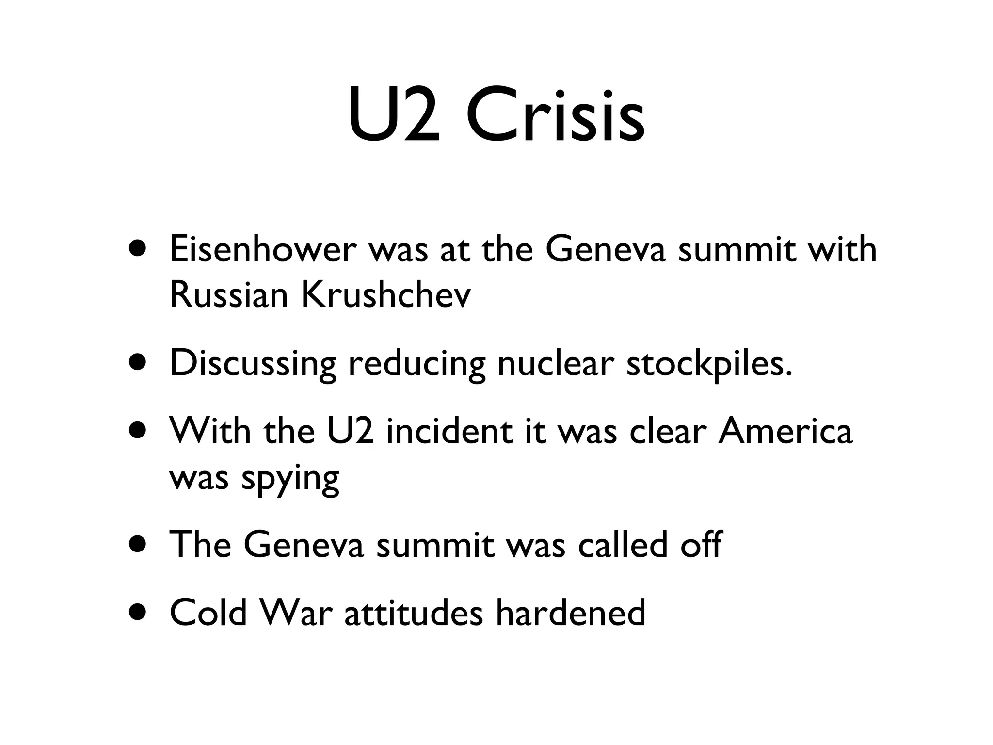 U2 Crisis Eisenhower was at the Geneva summit with Russian Krushchev Discussing reducing nuclear stockpiles. With the U2 incident it was clear America was spying The Geneva summit was called off Cold War attitudes hardened 