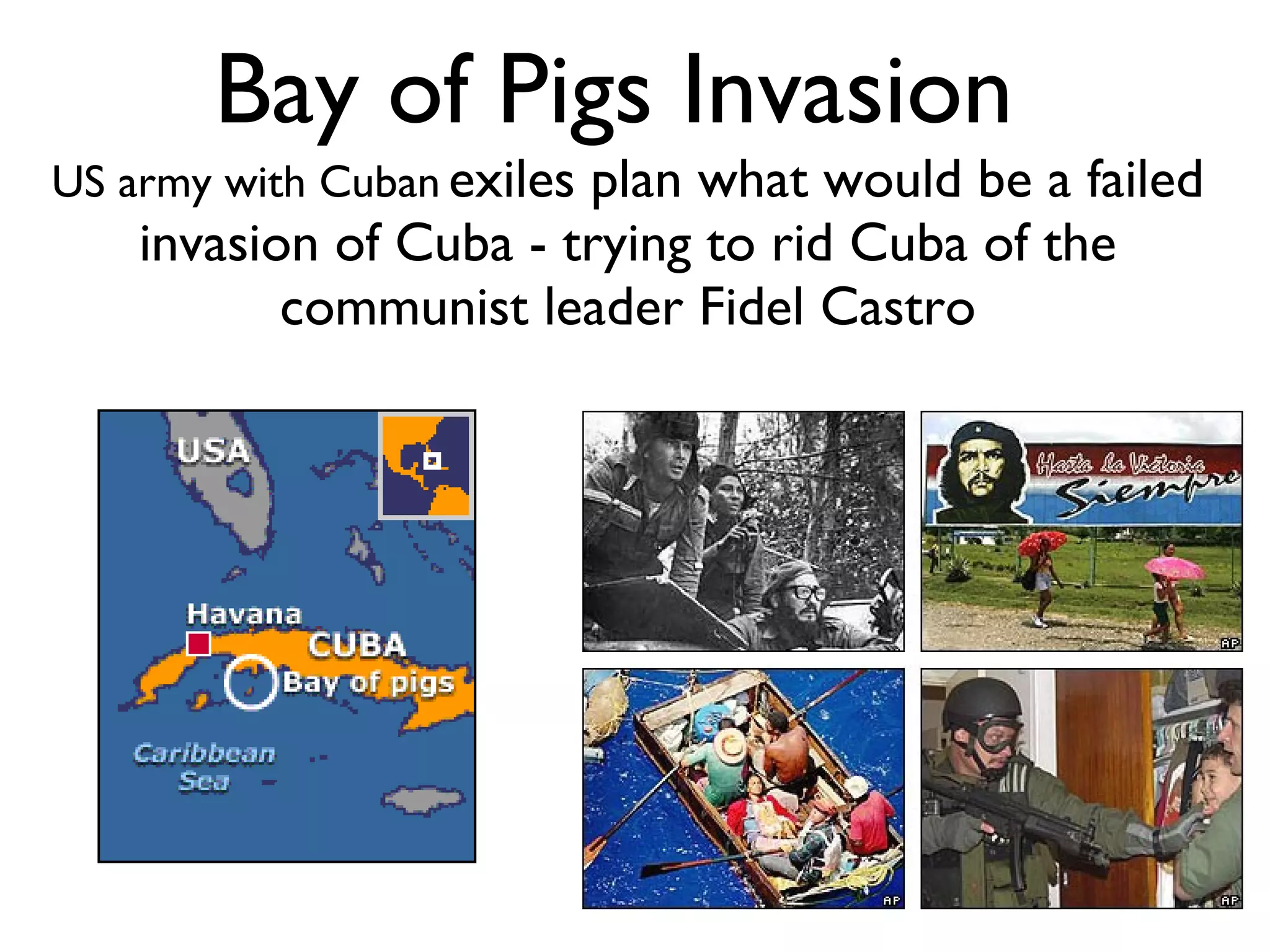 Bay of Pigs Invasion  US army with Cuban   exiles plan what would be a failed invasion of Cuba - trying to rid Cuba of the communist leader Fidel Castro 