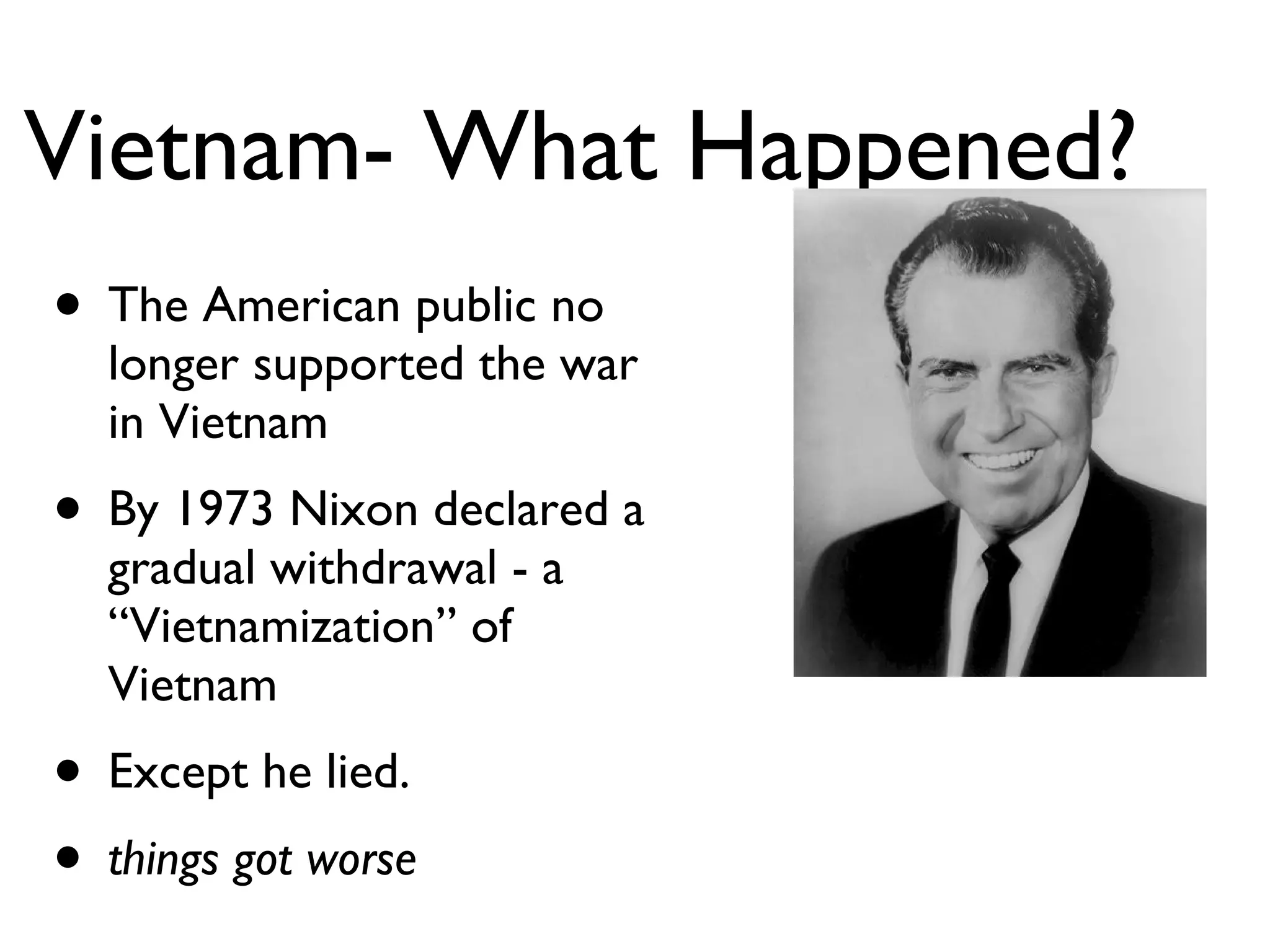 Vietnam- What Happened? The American public no longer supported the war in Vietnam By 1973 Nixon declared a gradual withdrawal - a “Vietnamization” of Vietnam Except he lied. things got worse 