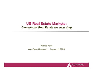 US Real Estate Markets:
Commercial Real Estate the next drag




                 Manas Paul
     Axis Bank Research - August12, 2009
 