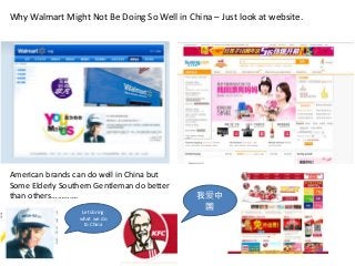 American brands can do well in China but
Some Elderly Southern Gentleman do better
than others…………. 我爱中
国
Lets bring
what we do
to China
Why Walmart Might Not Be Doing So Well in China – Just look at website.
 