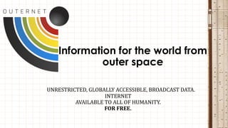 Information for the world from
outer space
UNRESTRICTED, GLOBALLY ACCESSIBLE, BROADCAST DATA.
INTERNET
AVAILABLE TO ALL OF HUMANITY.
FOR FREE.

 