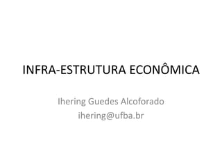 INFRA-ESTRUTURA ECONÔMICA

    Ihering Guedes Alcoforado
         ihering@ufba.br
 